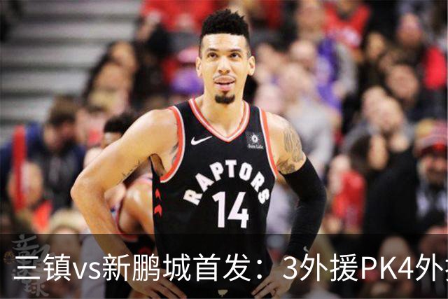 三镇vs新鹏城首发：3外援PK4外援！卡迪斯、周定洋、韦斯利先发