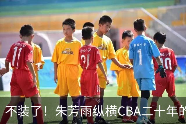 不装了！朱芳雨纵横CBA二十年的秘密，就藏在这四招绝技里