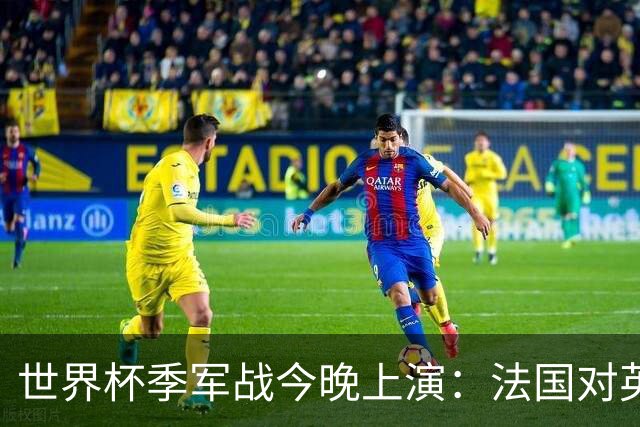 世界杯季军战今晚上演：法国对英格兰，观赛指南全在这里