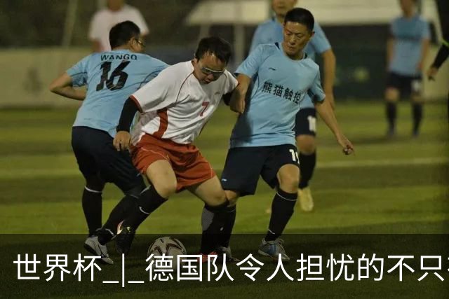 世界杯 | 德国队令人担忧的不只有求胜欲