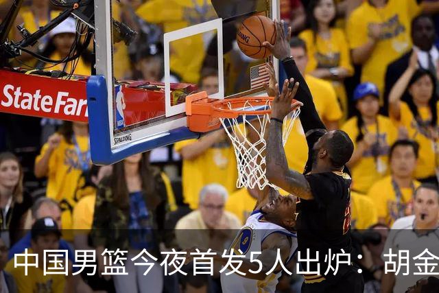 中国男篮今夜首发5人出炉：胡金秋+李弘权+王俊杰+赵继伟+廖三宁