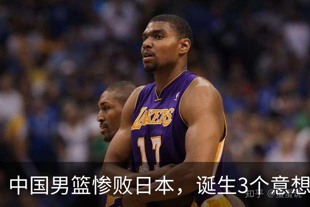 中国男篮惨败日本，诞生3个意想不到和2个不争事实，最新排名如下