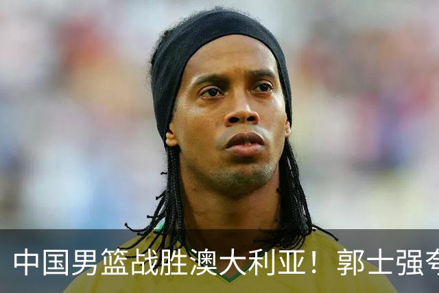 中国男篮战胜澳大利亚！郭士强夸赞一人，不是胡金秋也不是廖三宁