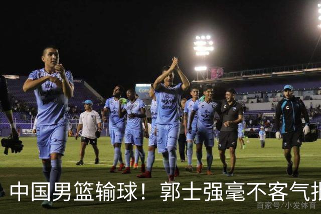中国男篮输球！郭士强毫不客气批评一名首发，不是赵嘉义不是徐昕