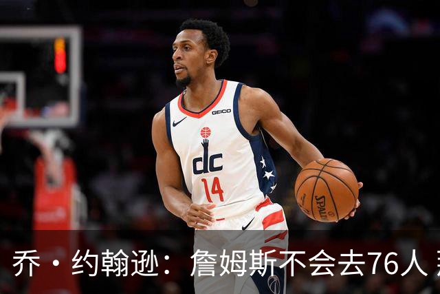 乔·约翰逊：詹姆斯不会去76人 那里太靠东部且让他感到陌生