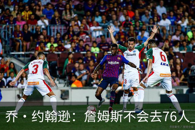 乔·约翰逊：詹姆斯不会去76人 那里太靠东部且让他感到陌生