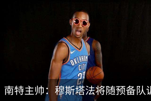 南特主帅：穆斯塔法将随预备队训练至转会窗关闭