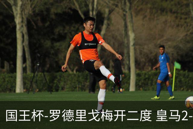 国王杯-罗德里戈梅开二度 皇马2-1奥萨苏纳夺冠
