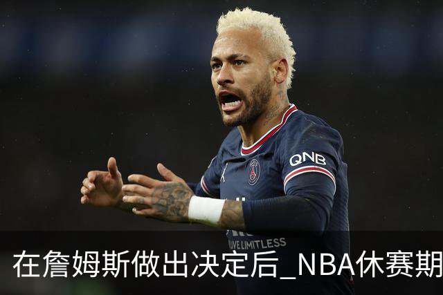 在詹姆斯做出决定后 NBA休赛期还将上演哪些大戏？