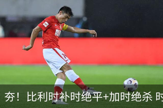 夯！比利时补时绝平+加时绝杀 时隔8年再造世界杯让二追三
