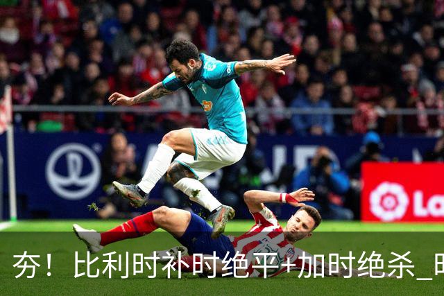 夯！比利时补时绝平+加时绝杀 时隔8年再造世界杯让二追三