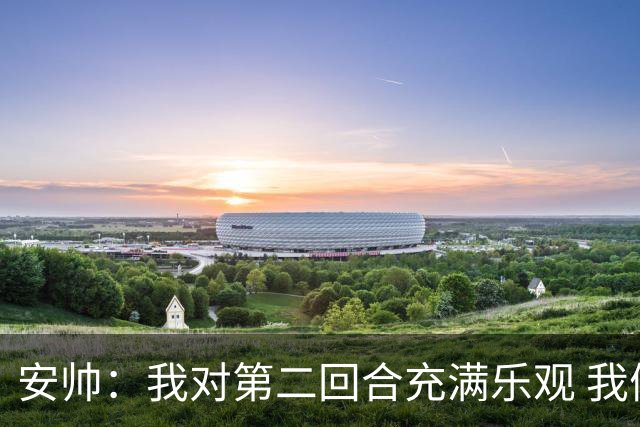 安帅：我对第二回合充满乐观 我们有5万球迷支持