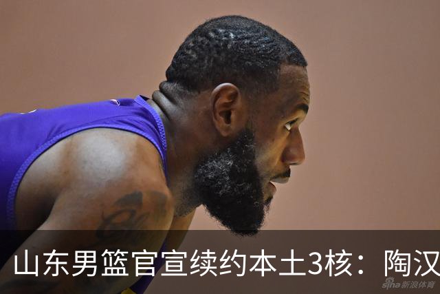 山东男篮官宣续约本土3核：陶汉林1年顶薪高诗岩2年顶薪 陈培东2年C类