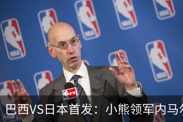 巴西VS日本首发：小熊领军内马尔替补 库尼亚配拉扬