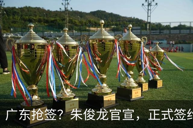 广东抢签？朱俊龙官宣，正式签约，3年顶薪合同，将和胡金秋成对手