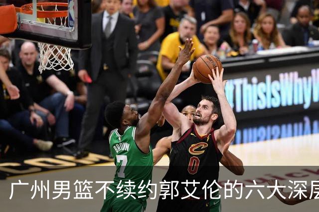 广州男篮不续约郭艾伦的六大深层原因与未来展望