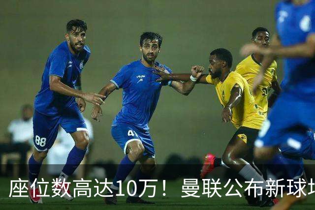 座位数高达10万！曼联公布新球场选址：位于老特拉福德西北350米