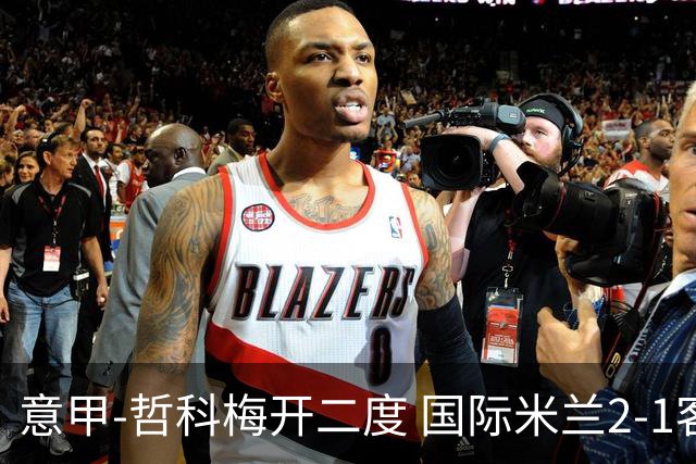 意甲-哲科梅开二度 国际米兰2-1客胜终结连败