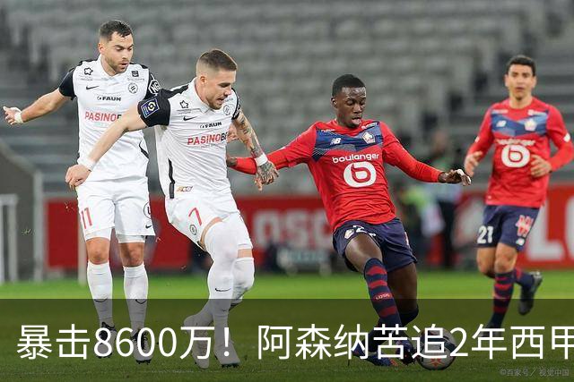 暴击8600万！阿森纳苦追2年西甲飞翼松口，英超三强疯抢悬念拉满