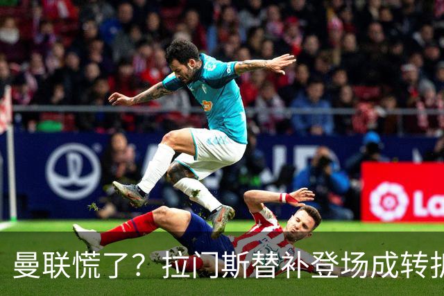曼联慌了？拉门斯替补登场成转折点 致命失误撕碎比利时
