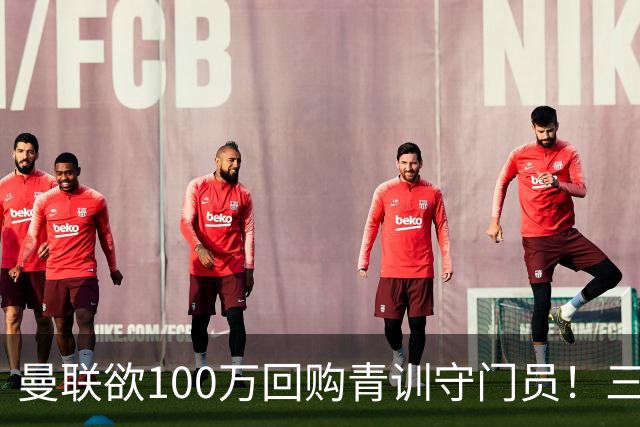 曼联欲100万回购青训守门员！三门将恐同时离队，奥纳纳转会现转机