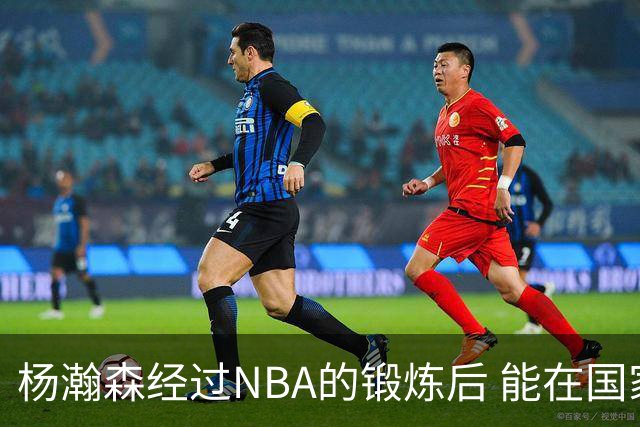杨瀚森经过NBA的锻炼后 能在国家队展示自己的进步&带来更大帮助