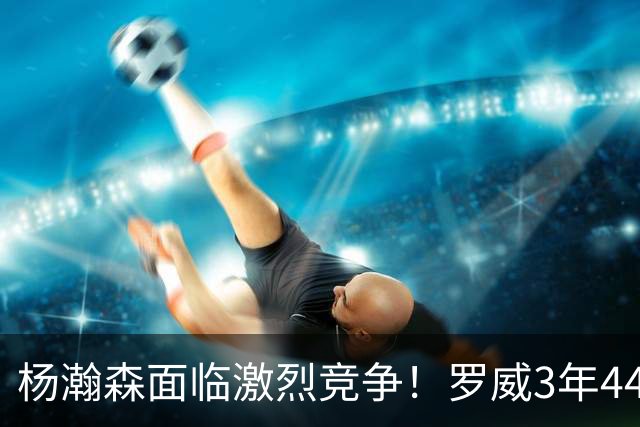 杨瀚森面临激烈竞争！罗威3年4400万美元续约开拓者