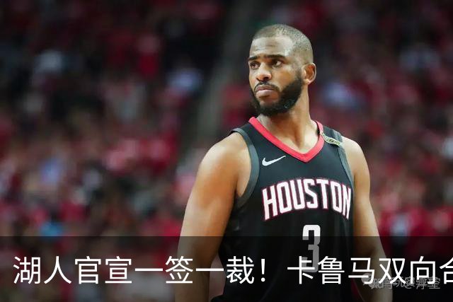 湖人官宣一签一裁！卡鲁马双向合同加盟穿47号 紫金军16+3新阵出炉