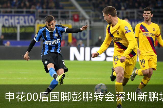 申花00后国脚彭鹏转会深圳新鹏城，签约至2028年底