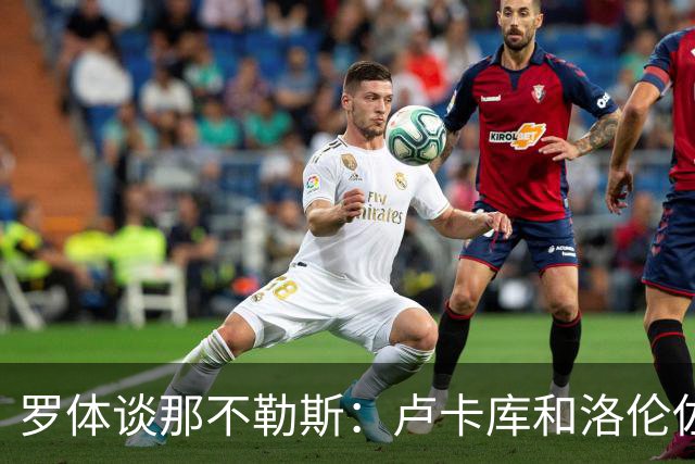 罗体谈那不勒斯：卢卡库和洛伦佐的未来不确定 霍伊伦是绝对核心