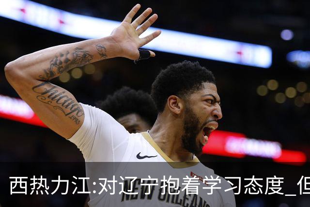 西热力江:对辽宁抱着学习态度 但要有赢的决心