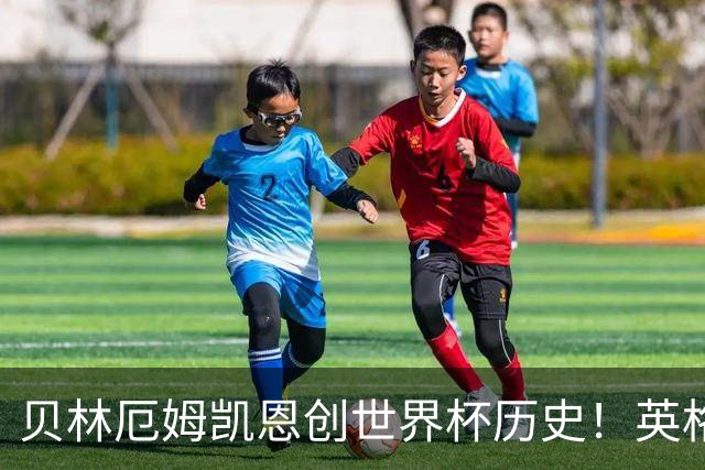 贝林厄姆凯恩创世界杯历史！英格兰加时逆转晋级