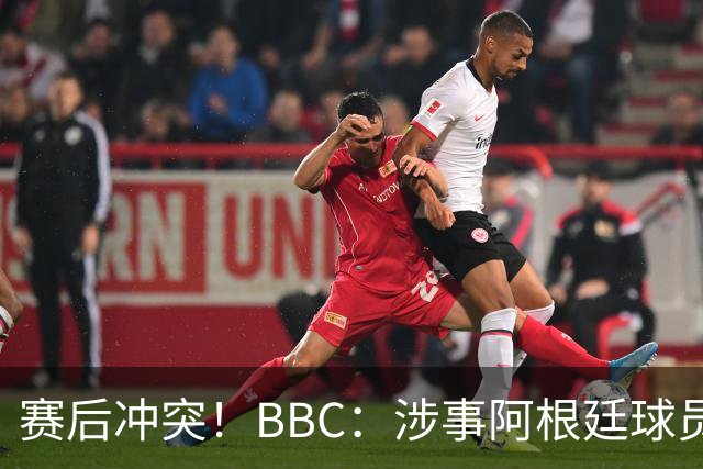 赛后冲突！BBC：涉事阿根廷球员及教练面临停赛，足协或被罚款