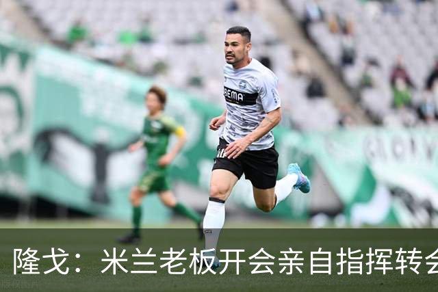 隆戈：米兰老板开会亲自指挥转会 阿莫林当上足球经理深度参与