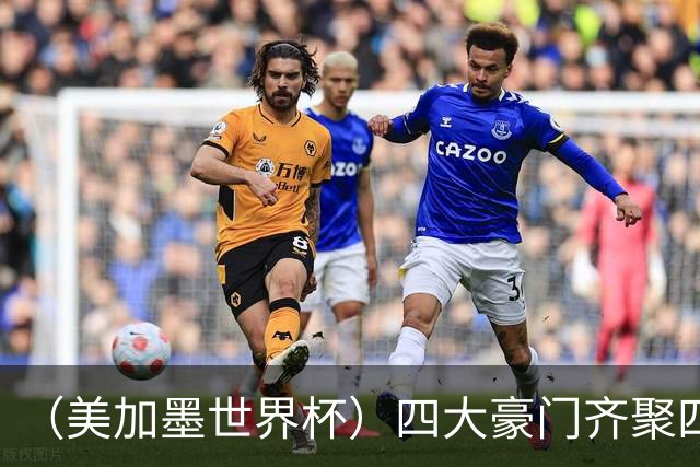 （美加墨世界杯）四大豪门齐聚四强 谁能笑到最后？