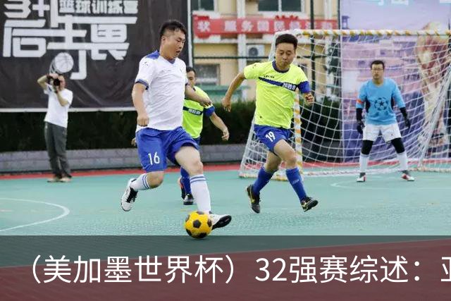 （美加墨世界杯）32强赛综述：亚足联球队全军覆没 “金靴”之争升温