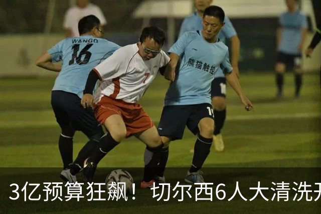 3亿预算狂飙！切尔西6人大清洗开启，豪赌姆巴佩能否逆天翻盘？