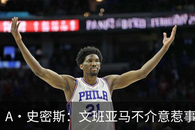 A·史密斯：文班亚马不介意惹事&喷垃圾话 甚至把切特打怕了