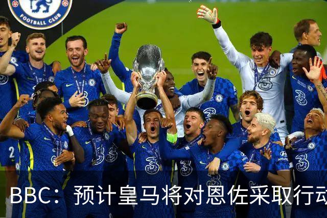 BBC：预计皇马将对恩佐采取行动；查瓦利亚不是库库的替代者