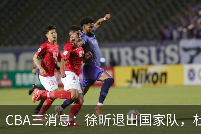 CBA三消息：徐昕退出国家队，杜润旺有情有义，辽宁培养郭艾伦接班人